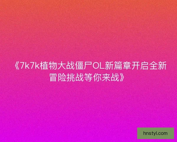 《7k7k植物大战僵尸OL新篇章开启全新冒险挑战等你来战》
