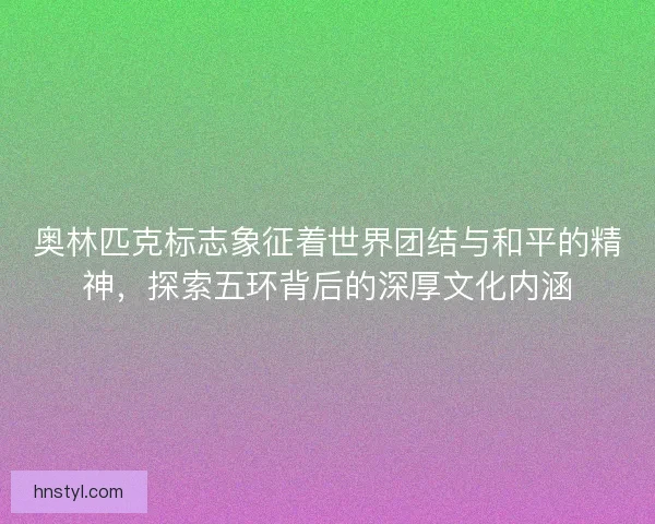 奥林匹克标志象征着世界团结与和平的精神，探索五环背后的深厚文化内涵