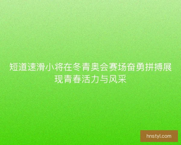 短道速滑小将在冬青奥会赛场奋勇拼搏展现青春活力与风采