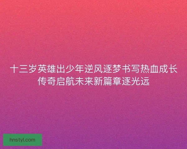 十三岁英雄出少年逆风逐梦书写热血成长传奇启航未来新篇章逐光远